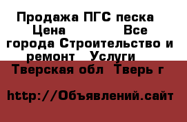 Продажа ПГС песка › Цена ­ 10 000 - Все города Строительство и ремонт » Услуги   . Тверская обл.,Тверь г.